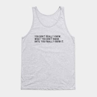 You Don't Really Know, What You Don't Know, Until You Finally Know It Tank Top